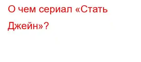 О чем сериал «Стать Джейн»?